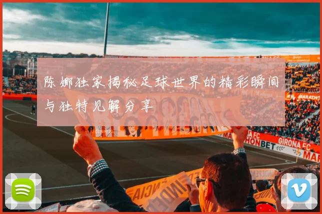 陈娜独家揭秘足球世界的精彩瞬间与独特见解分享