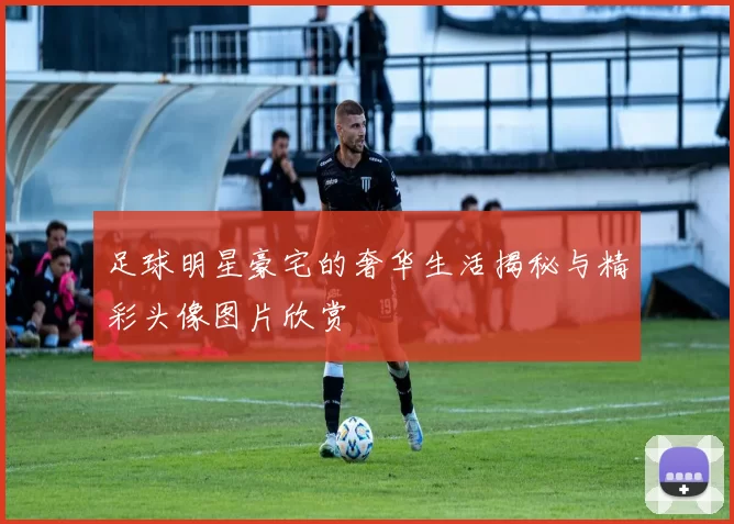足球明星豪宅的奢华生活揭秘与精彩头像图片欣赏