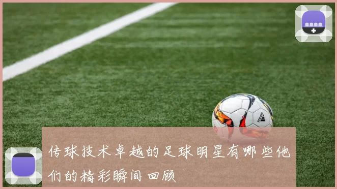 传球技术卓越的足球明星有哪些他们的精彩瞬间回顾
