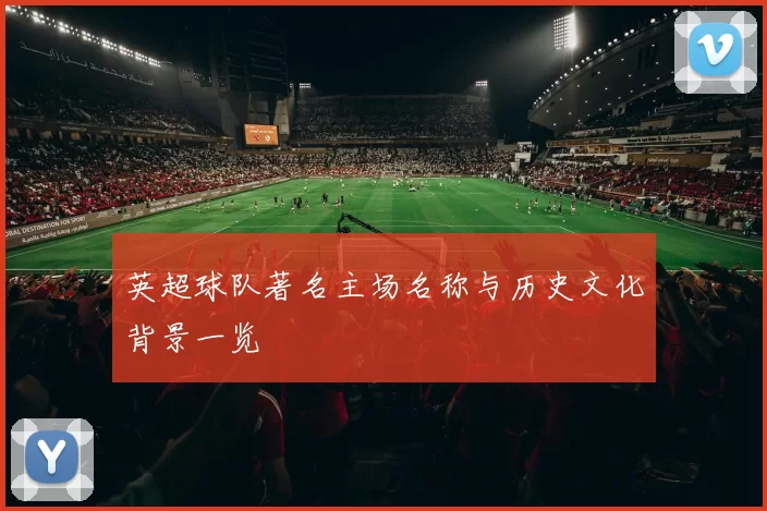 英超球队著名主场名称与历史文化背景一览