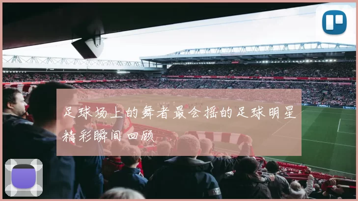 足球场上的舞者最会摇的足球明星精彩瞬间回顾