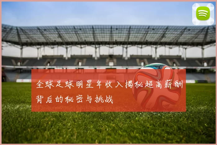 全球足球明星年收入揭秘超高薪酬背后的秘密与挑战