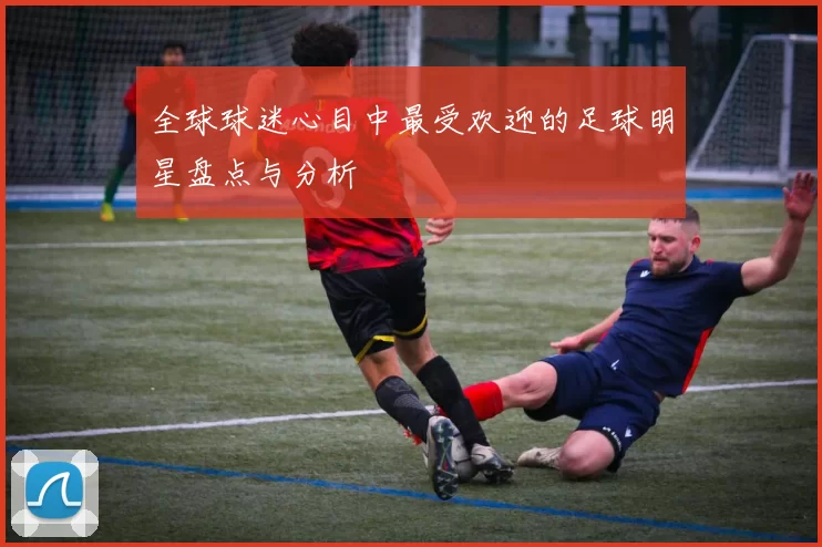 全球球迷心目中最受欢迎的足球明星盘点与分析