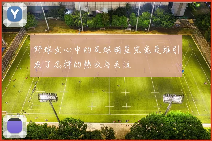 野球女心中的足球明星究竟是谁引发了怎样的热议与关注