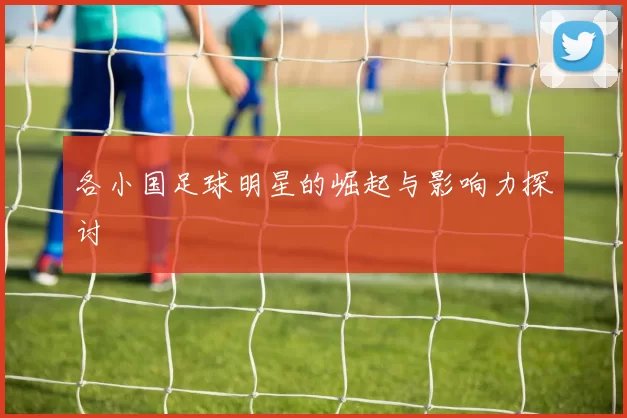 各小国足球明星的崛起与影响力探讨