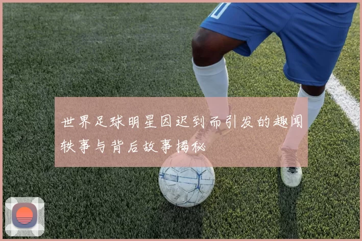 世界足球明星因迟到而引发的趣闻轶事与背后故事揭秘