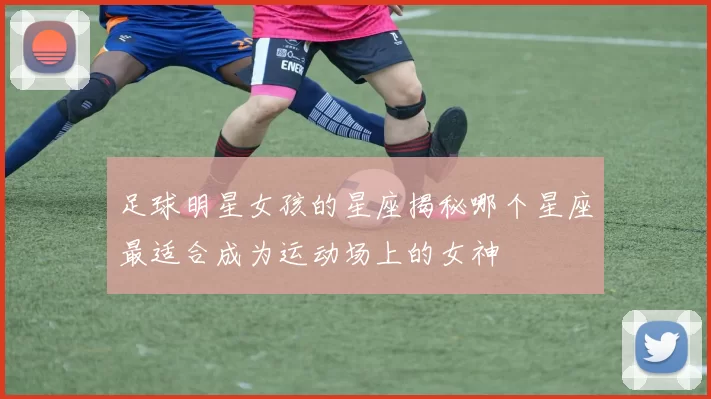 足球明星女孩的星座揭秘哪个星座最适合成为运动场上的女神