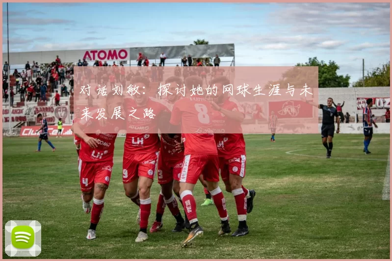 对话刘敏：探讨她的网球生涯与未来发展之路