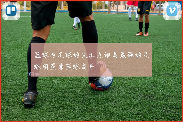 篮球与足球的交汇点谁是最强的足球明星兼篮球高手