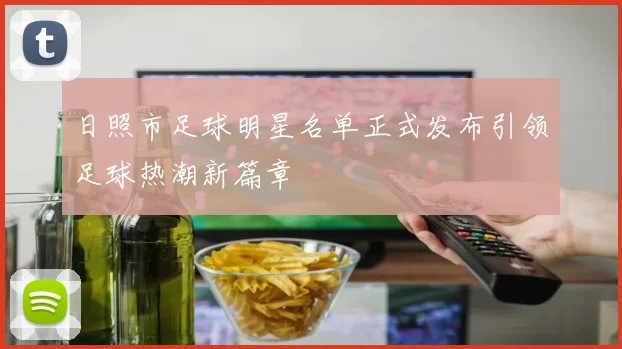 日照市足球明星名单正式发布引领足球热潮新篇章