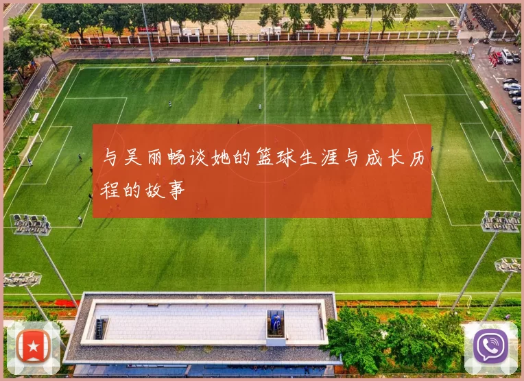 与吴丽畅谈她的篮球生涯与成长历程的故事