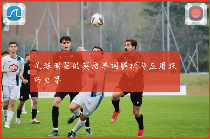 足球明星的英语单词解析与应用技巧分享