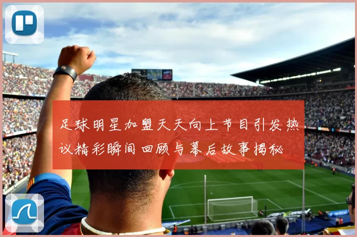 足球明星加盟天天向上节目引发热议精彩瞬间回顾与幕后故事揭秘