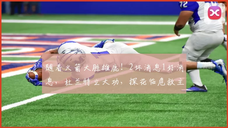 随着火箭大胜雄鹿！2坏消息1好消息，杜兰特立大功，探花临危救主