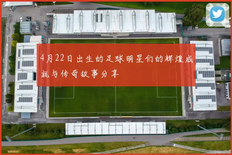 4月22日出生的足球明星们的辉煌成就与传奇故事分享