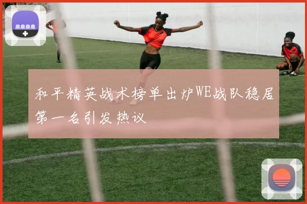 和平精英战术榜单出炉WE战队稳居第一名引发热议