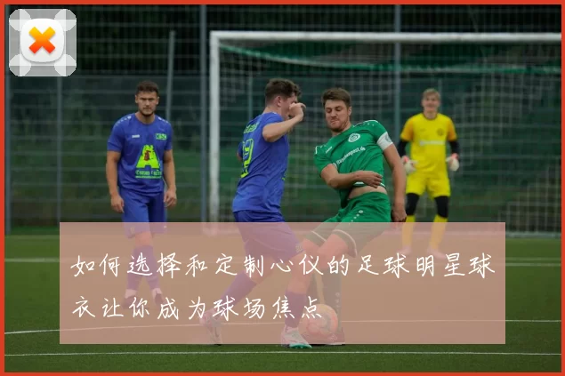 如何选择和定制心仪的足球明星球衣让你成为球场焦点