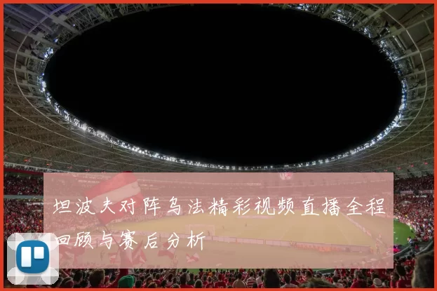 坦波夫对阵乌法精彩视频直播全程回顾与赛后分析