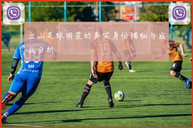 出山足球明星的真实身份揭秘与成就分析