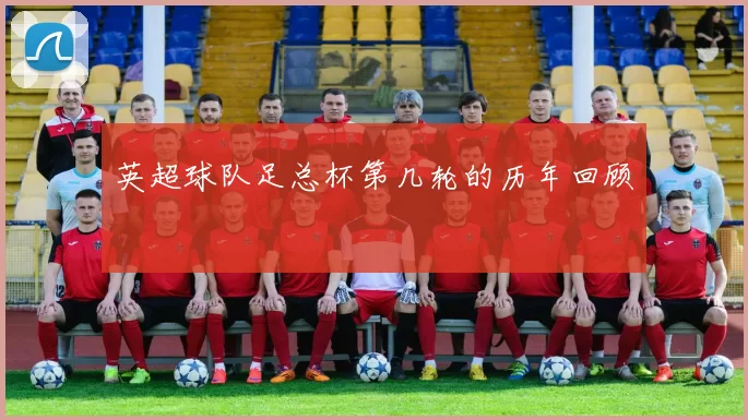 英超球队足总杯第几轮的历年回顾