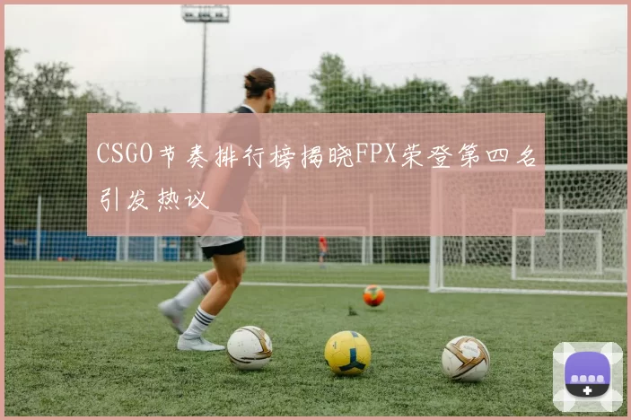 CSGO节奏排行榜揭晓FPX荣登第四名引发热议