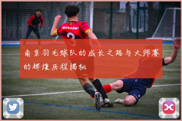 南京羽毛球队的成长之路与大师赛的辉煌历程揭秘