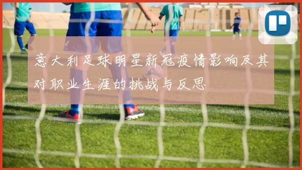 意大利足球明星新冠疫情影响及其对职业生涯的挑战与反思
