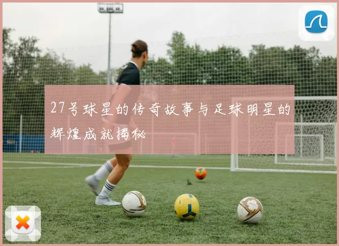 27号球星的传奇故事与足球明星的辉煌成就揭秘