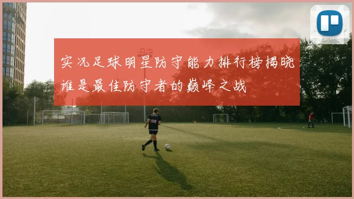 实况足球明星防守能力排行榜揭晓谁是最佳防守者的巅峰之战
