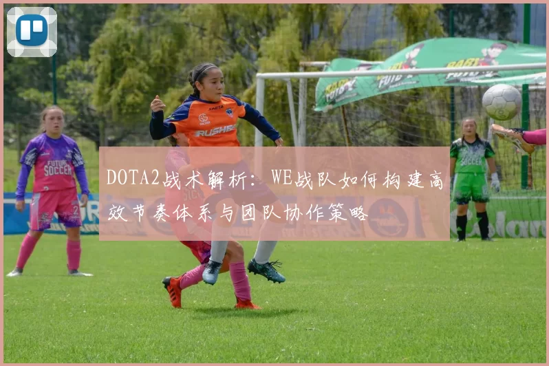 DOTA2战术解析：WE战队如何构建高效节奏体系与团队协作策略