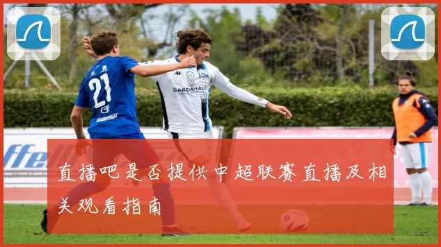 直播吧是否提供中超联赛直播及相关观看指南