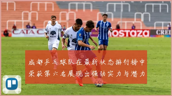 成都乒乓球队在最新状态排行榜中荣获第六名展现出强劲实力与潜力