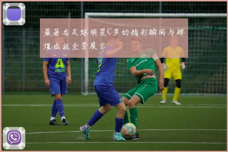 最著名足球明星C罗的精彩瞬间与辉煌成就全景展示