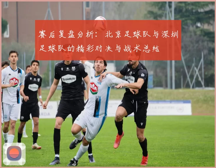 赛后复盘分析：北京足球队与深圳足球队的精彩对决与战术总结