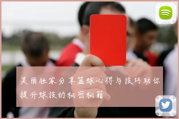 吴丽独家分享篮球心得与技巧助你提升球技的秘密秘籍