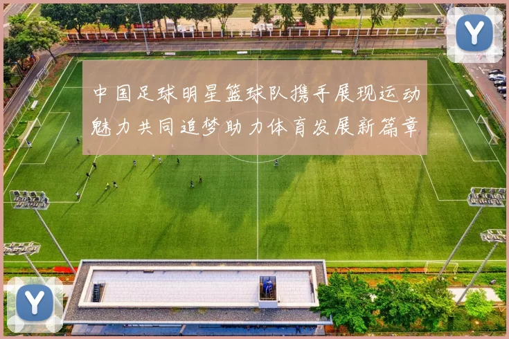 中国足球明星篮球队携手展现运动魅力共同追梦助力体育发展新篇章