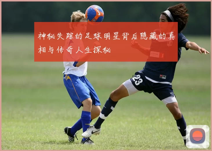 神秘失踪的足球明星背后隐藏的真相与传奇人生探秘