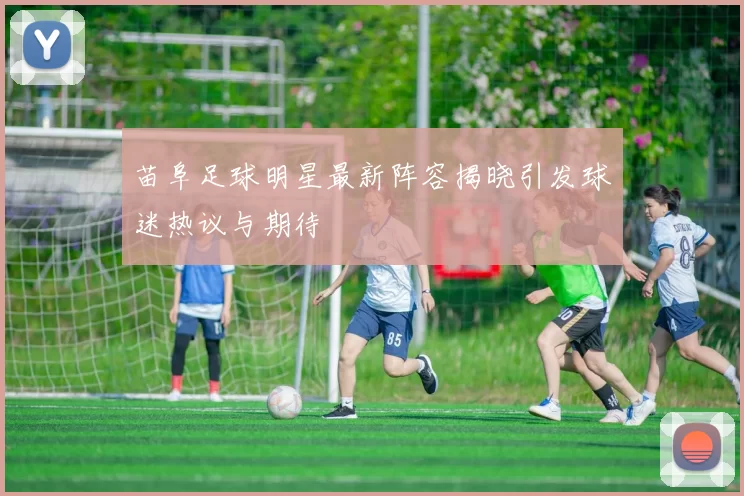 苗阜足球明星最新阵容揭晓引发球迷热议与期待