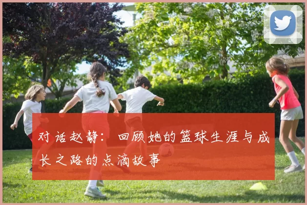 对话赵静：回顾她的篮球生涯与成长之路的点滴故事