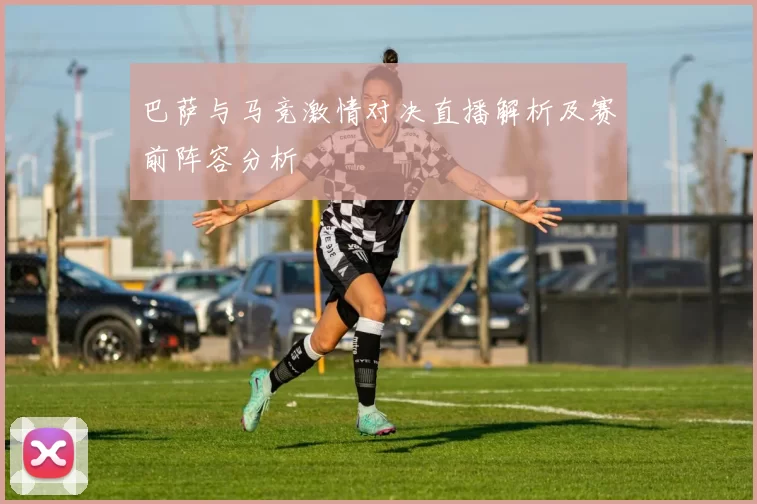 巴萨与马竞激情对决直播解析及赛前阵容分析