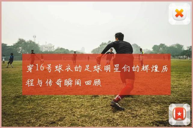 穿16号球衣的足球明星们的辉煌历程与传奇瞬间回顾