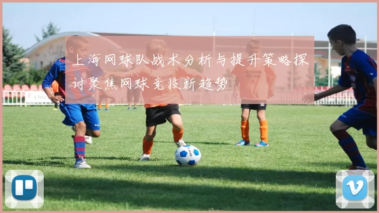上海网球队战术分析与提升策略探讨聚焦网球竞技新趋势