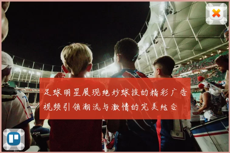 足球明星展现绝妙球技的精彩广告视频引领潮流与激情的完美结合