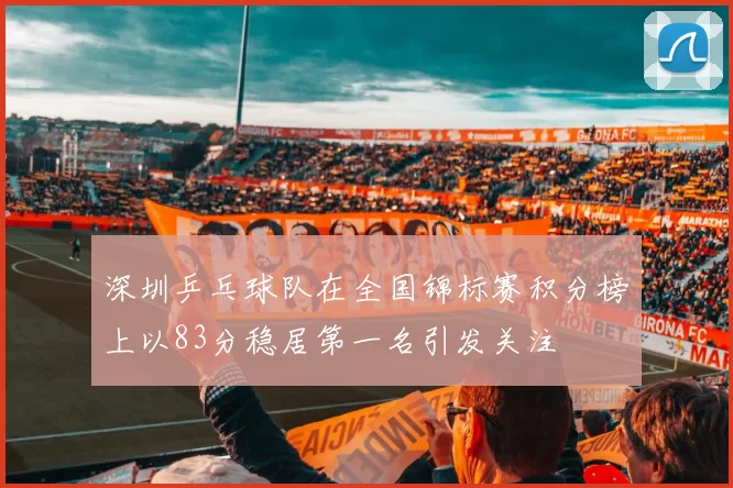 深圳乒乓球队在全国锦标赛积分榜上以83分稳居第一名引发关注