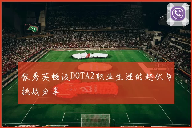 张秀英畅谈DOTA2职业生涯的起伏与挑战分享