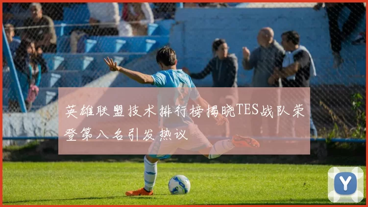 英雄联盟技术排行榜揭晓TES战队荣登第八名引发热议