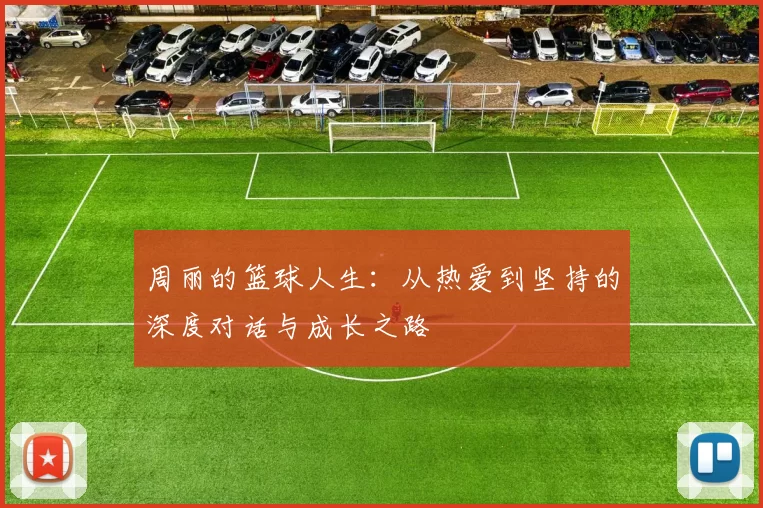 周丽的篮球人生：从热爱到坚持的深度对话与成长之路