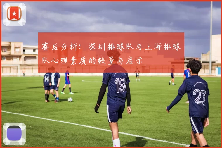 赛后分析：深圳排球队与上海排球队心理素质的较量与启示