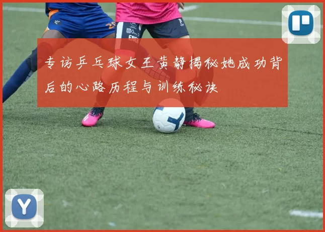 专访乒乓球女王黄静揭秘她成功背后的心路历程与训练秘诀