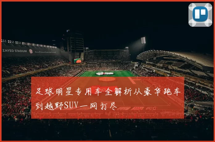 足球明星专用车全解析从豪华跑车到越野SUV一网打尽